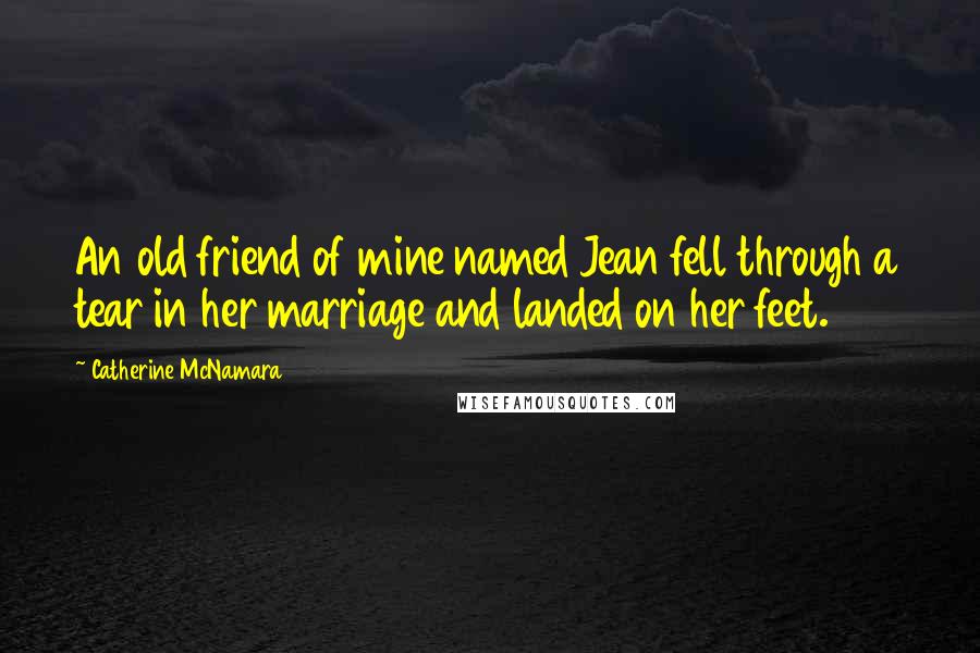 Catherine McNamara Quotes: An old friend of mine named Jean fell through a tear in her marriage and landed on her feet.