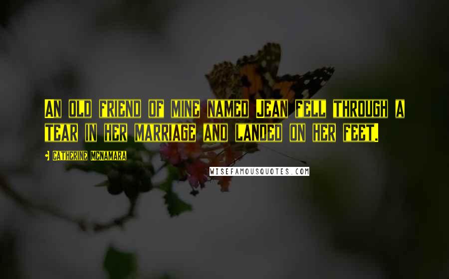 Catherine McNamara Quotes: An old friend of mine named Jean fell through a tear in her marriage and landed on her feet.