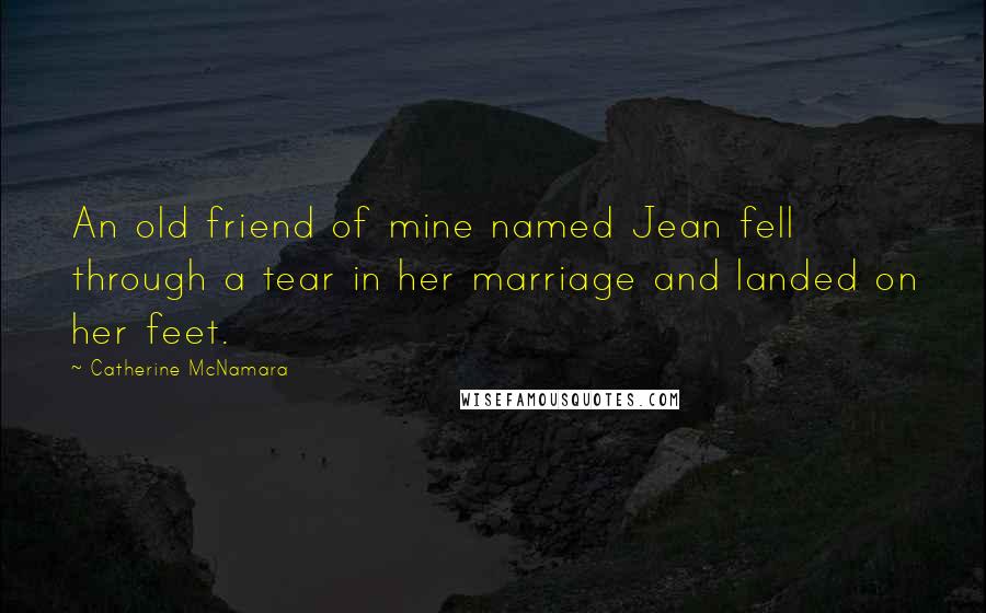 Catherine McNamara Quotes: An old friend of mine named Jean fell through a tear in her marriage and landed on her feet.