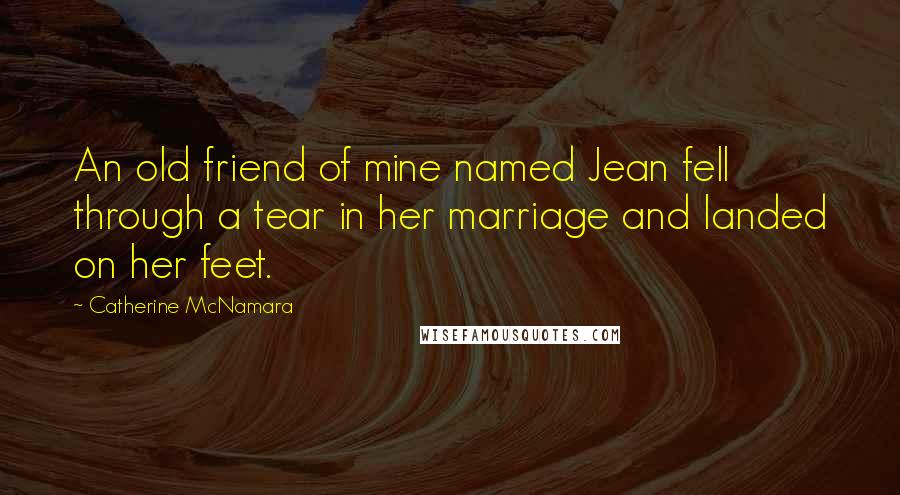 Catherine McNamara Quotes: An old friend of mine named Jean fell through a tear in her marriage and landed on her feet.