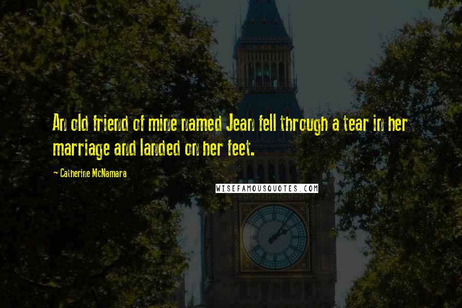 Catherine McNamara Quotes: An old friend of mine named Jean fell through a tear in her marriage and landed on her feet.