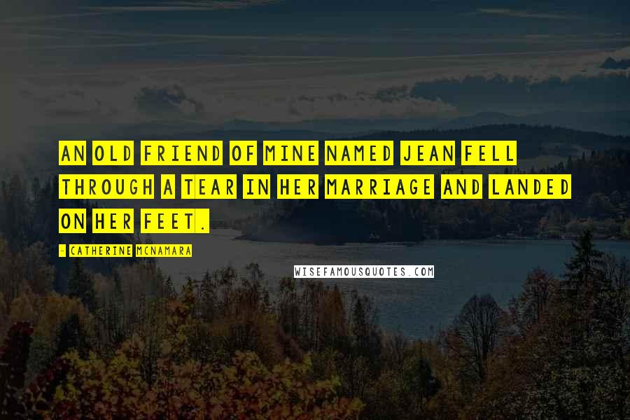 Catherine McNamara Quotes: An old friend of mine named Jean fell through a tear in her marriage and landed on her feet.