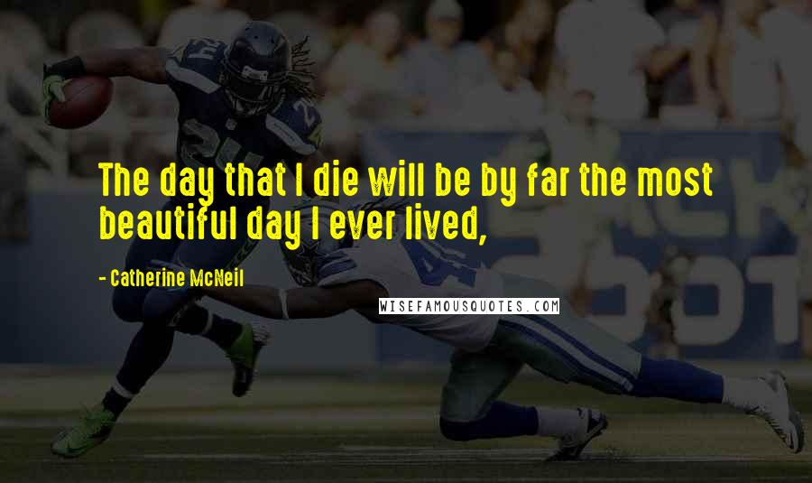Catherine McNeil Quotes: The day that I die will be by far the most beautiful day I ever lived,