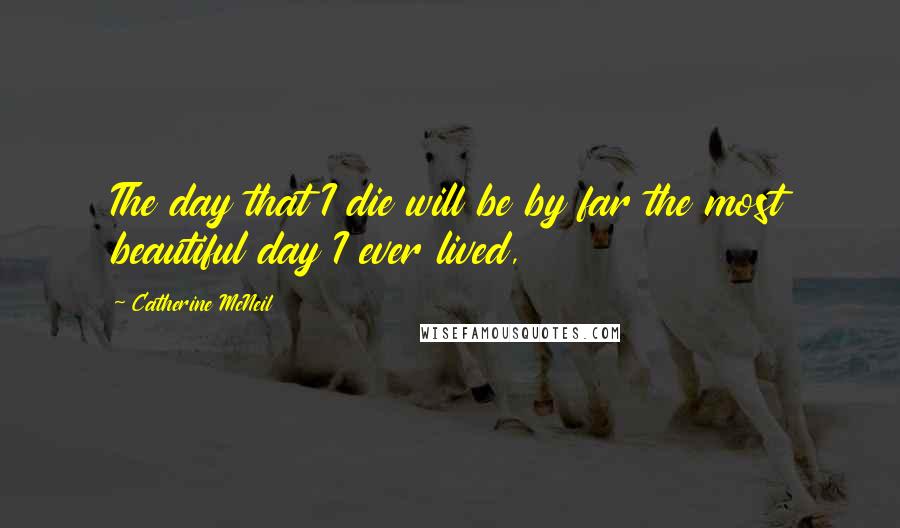 Catherine McNeil Quotes: The day that I die will be by far the most beautiful day I ever lived,