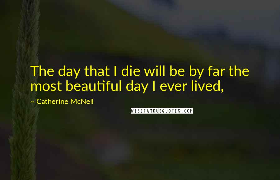 Catherine McNeil Quotes: The day that I die will be by far the most beautiful day I ever lived,