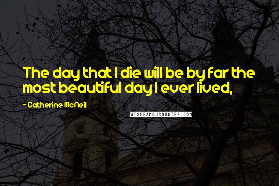 Catherine McNeil Quotes: The day that I die will be by far the most beautiful day I ever lived,