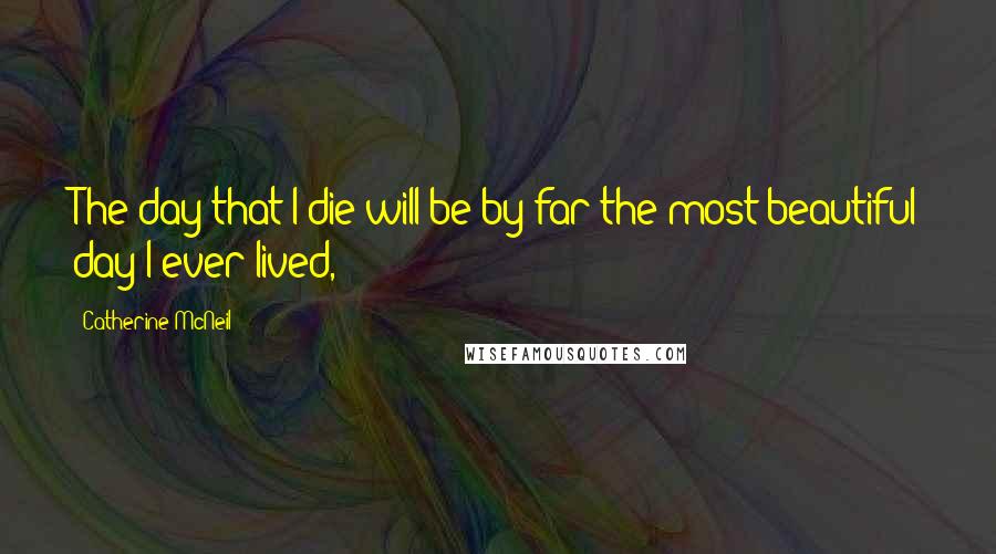 Catherine McNeil Quotes: The day that I die will be by far the most beautiful day I ever lived,