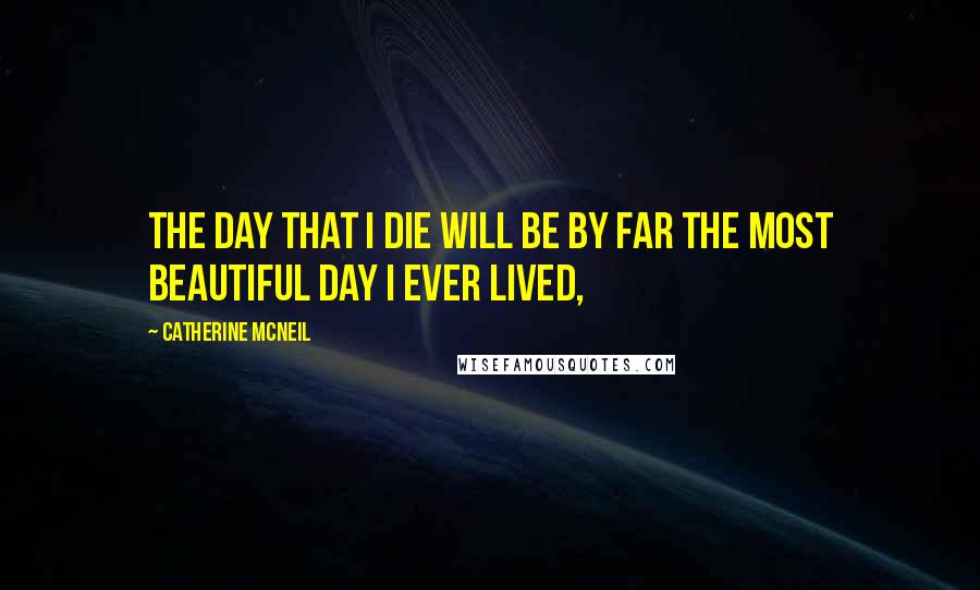 Catherine McNeil Quotes: The day that I die will be by far the most beautiful day I ever lived,