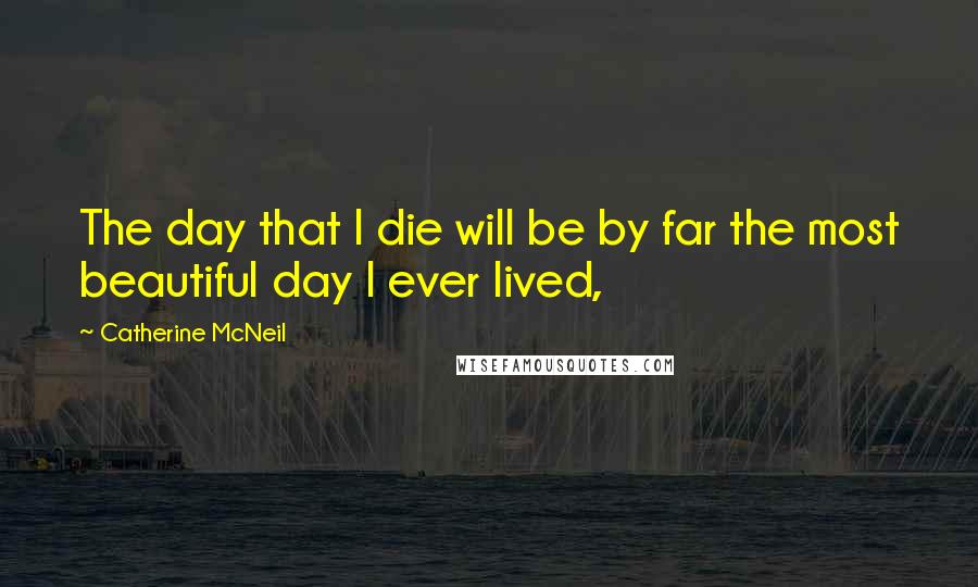 Catherine McNeil Quotes: The day that I die will be by far the most beautiful day I ever lived,