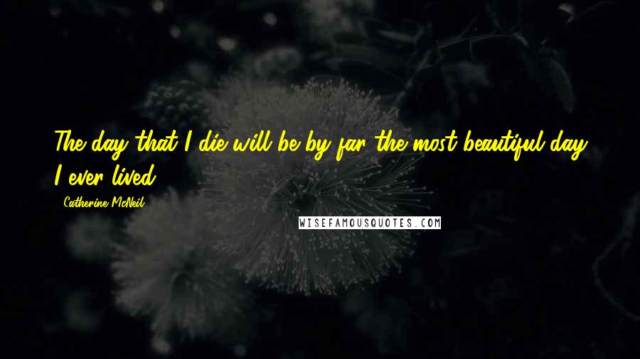 Catherine McNeil Quotes: The day that I die will be by far the most beautiful day I ever lived,