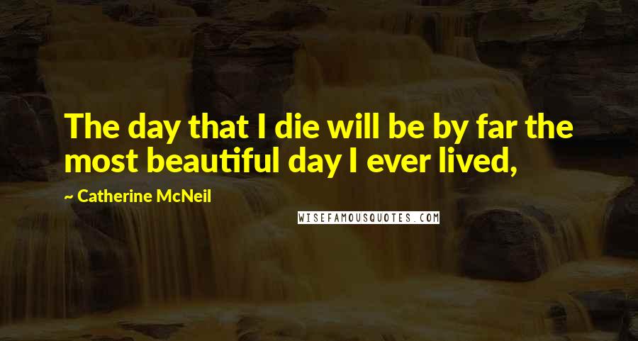 Catherine McNeil Quotes: The day that I die will be by far the most beautiful day I ever lived,