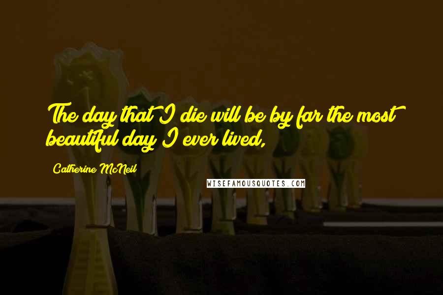 Catherine McNeil Quotes: The day that I die will be by far the most beautiful day I ever lived,