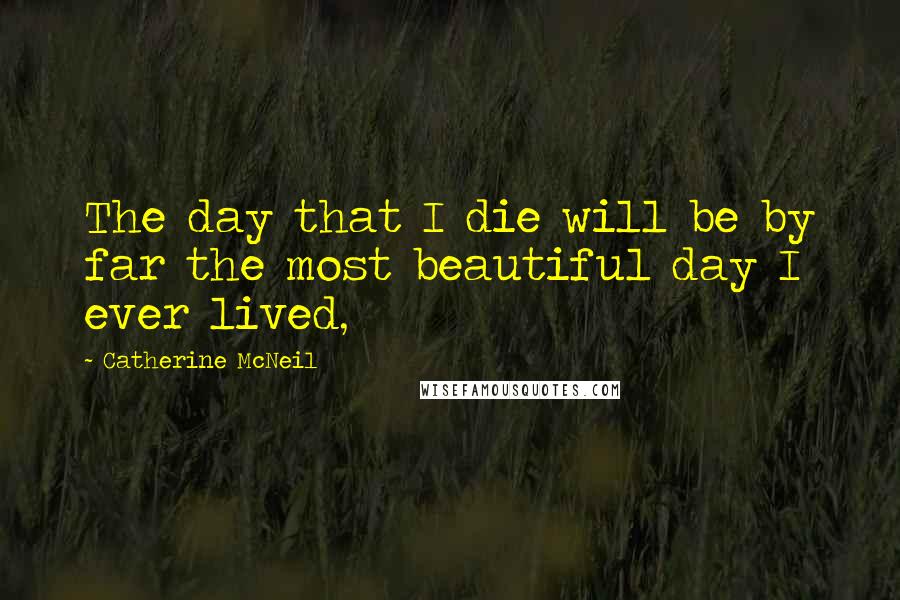 Catherine McNeil Quotes: The day that I die will be by far the most beautiful day I ever lived,