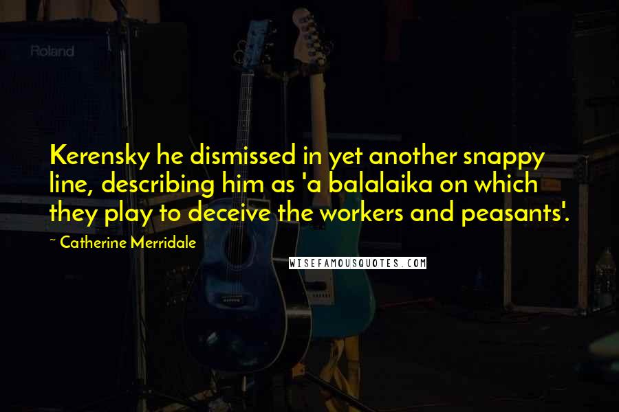 Catherine Merridale Quotes: Kerensky he dismissed in yet another snappy line, describing him as 'a balalaika on which they play to deceive the workers and peasants'.