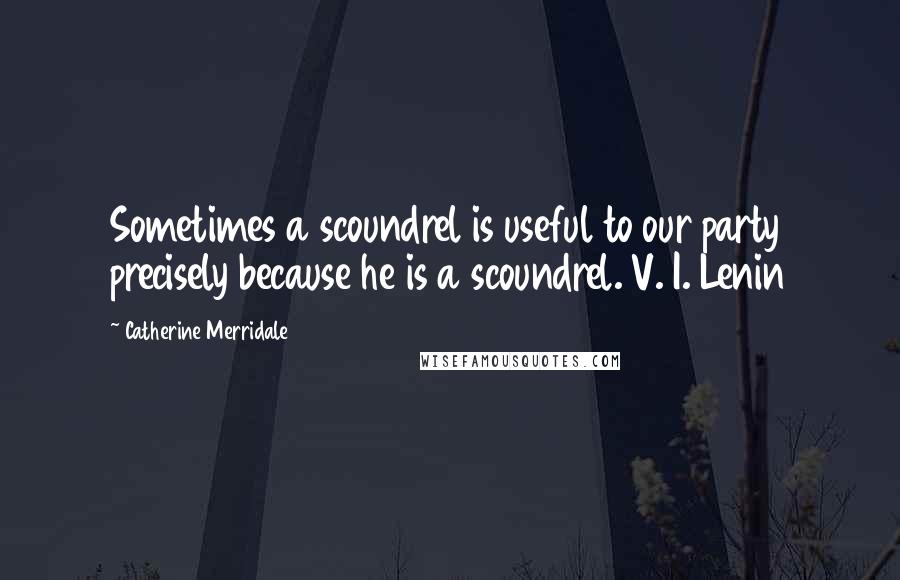 Catherine Merridale Quotes: Sometimes a scoundrel is useful to our party precisely because he is a scoundrel. V. I. Lenin