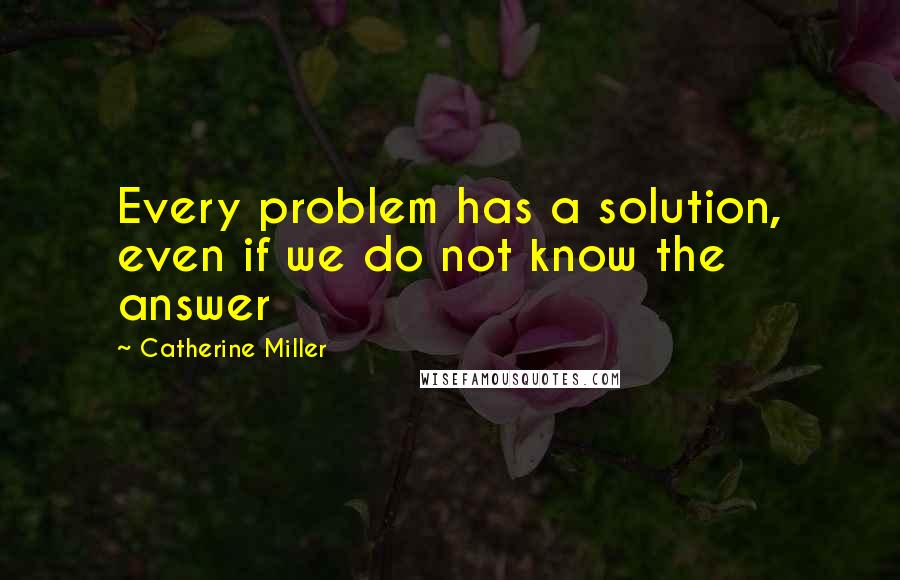 Catherine Miller Quotes: Every problem has a solution, even if we do not know the answer