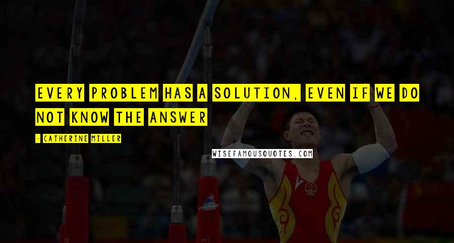 Catherine Miller Quotes: Every problem has a solution, even if we do not know the answer