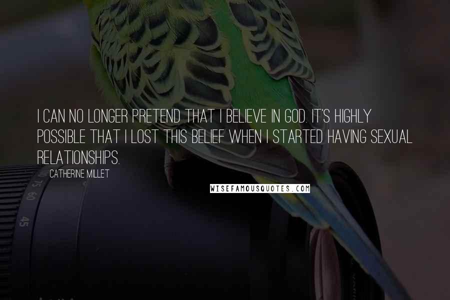 Catherine Millet Quotes: I can no longer pretend that I believe in God. It's highly possible that I lost this belief when I started having sexual relationships.