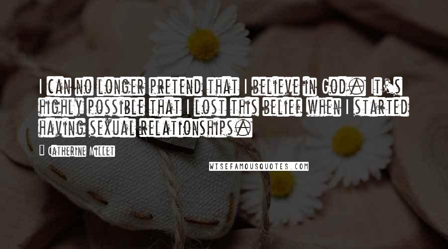 Catherine Millet Quotes: I can no longer pretend that I believe in God. It's highly possible that I lost this belief when I started having sexual relationships.