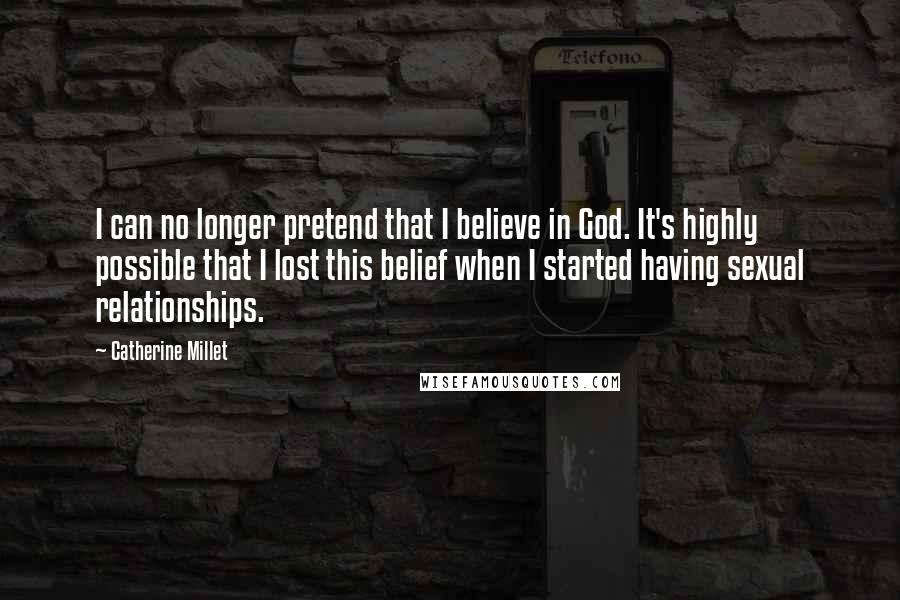 Catherine Millet Quotes: I can no longer pretend that I believe in God. It's highly possible that I lost this belief when I started having sexual relationships.
