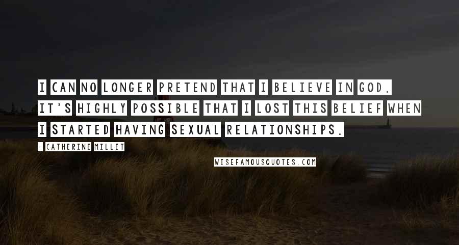 Catherine Millet Quotes: I can no longer pretend that I believe in God. It's highly possible that I lost this belief when I started having sexual relationships.
