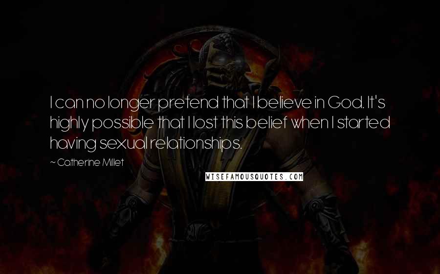Catherine Millet Quotes: I can no longer pretend that I believe in God. It's highly possible that I lost this belief when I started having sexual relationships.