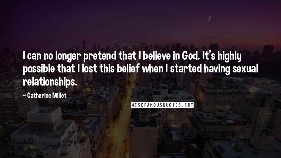 Catherine Millet Quotes: I can no longer pretend that I believe in God. It's highly possible that I lost this belief when I started having sexual relationships.
