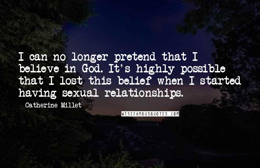 Catherine Millet Quotes: I can no longer pretend that I believe in God. It's highly possible that I lost this belief when I started having sexual relationships.