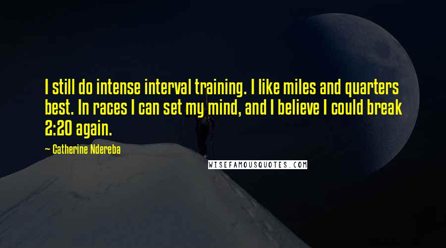 Catherine Ndereba Quotes: I still do intense interval training. I like miles and quarters best. In races I can set my mind, and I believe I could break 2:20 again.