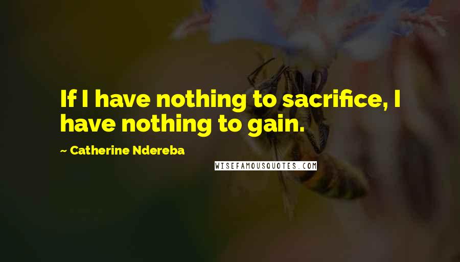 Catherine Ndereba Quotes: If I have nothing to sacrifice, I have nothing to gain.