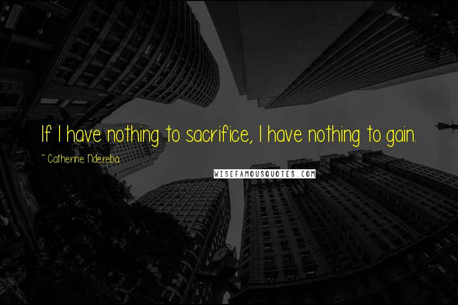 Catherine Ndereba Quotes: If I have nothing to sacrifice, I have nothing to gain.