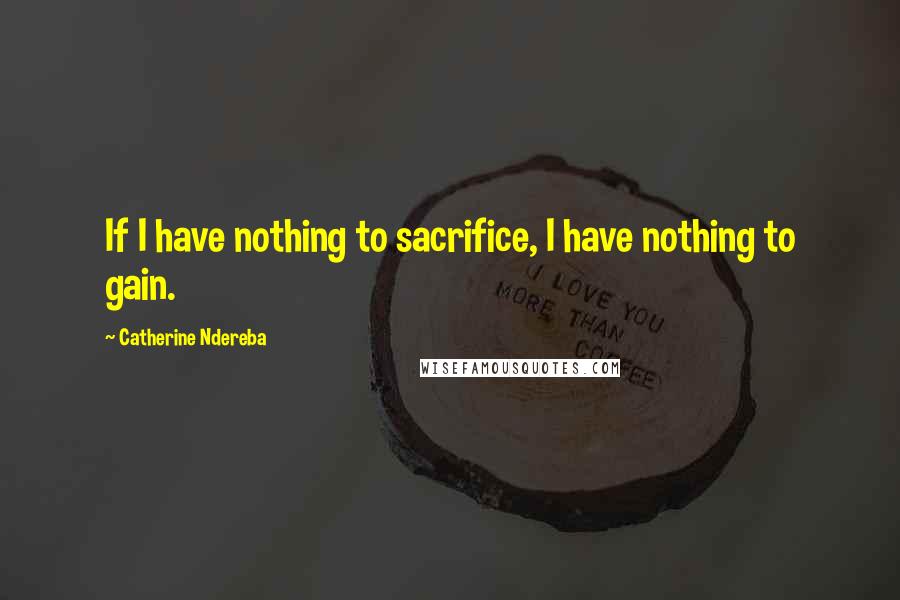 Catherine Ndereba Quotes: If I have nothing to sacrifice, I have nothing to gain.