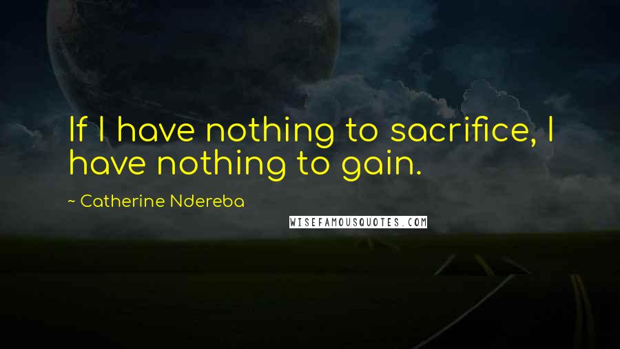 Catherine Ndereba Quotes: If I have nothing to sacrifice, I have nothing to gain.