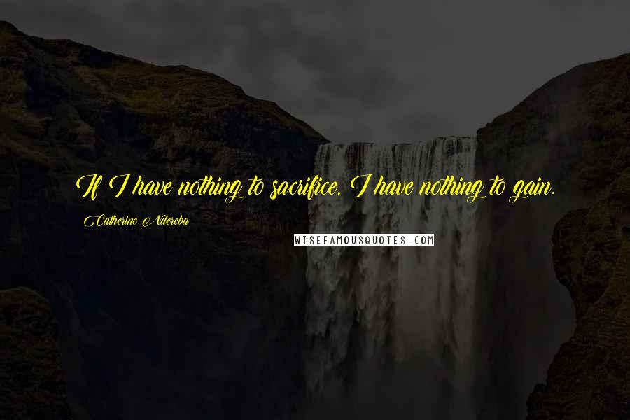 Catherine Ndereba Quotes: If I have nothing to sacrifice, I have nothing to gain.