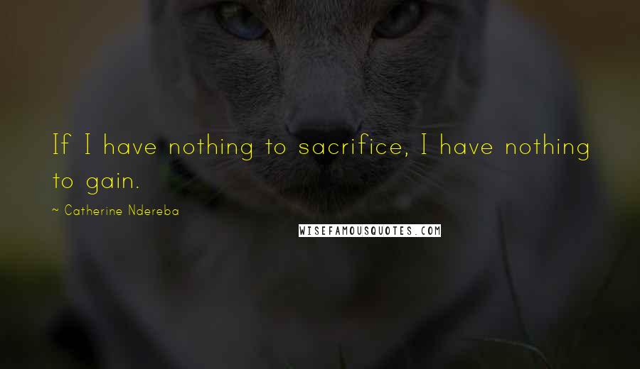 Catherine Ndereba Quotes: If I have nothing to sacrifice, I have nothing to gain.