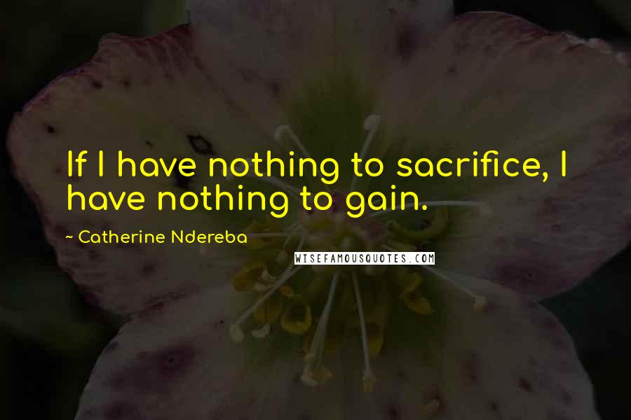 Catherine Ndereba Quotes: If I have nothing to sacrifice, I have nothing to gain.