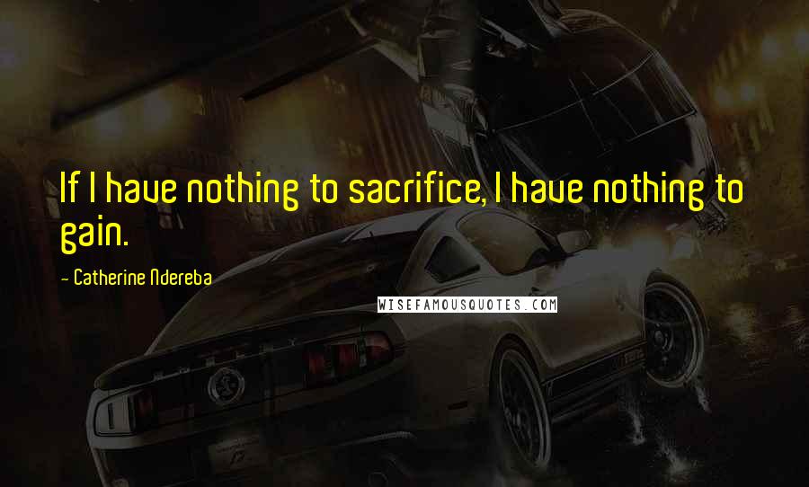 Catherine Ndereba Quotes: If I have nothing to sacrifice, I have nothing to gain.