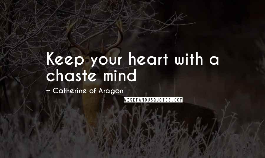 Catherine Of Aragon Quotes: Keep your heart with a chaste mind