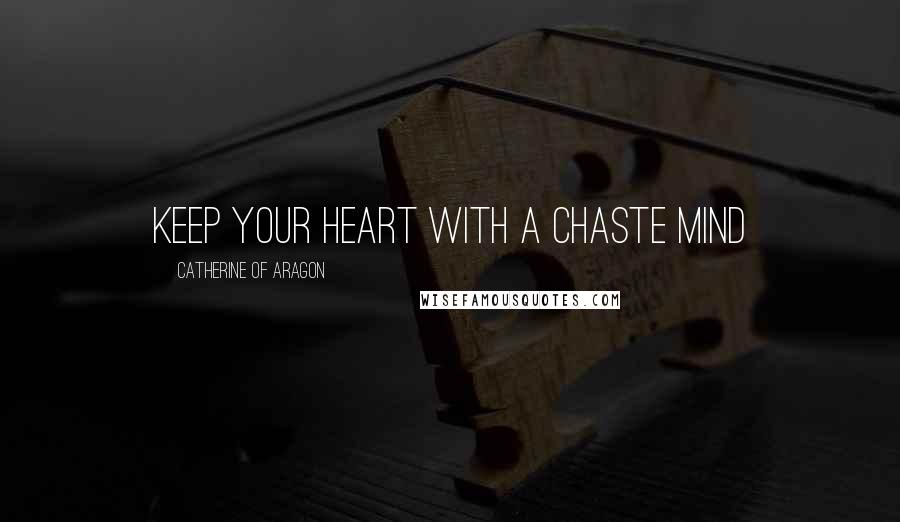 Catherine Of Aragon Quotes: Keep your heart with a chaste mind