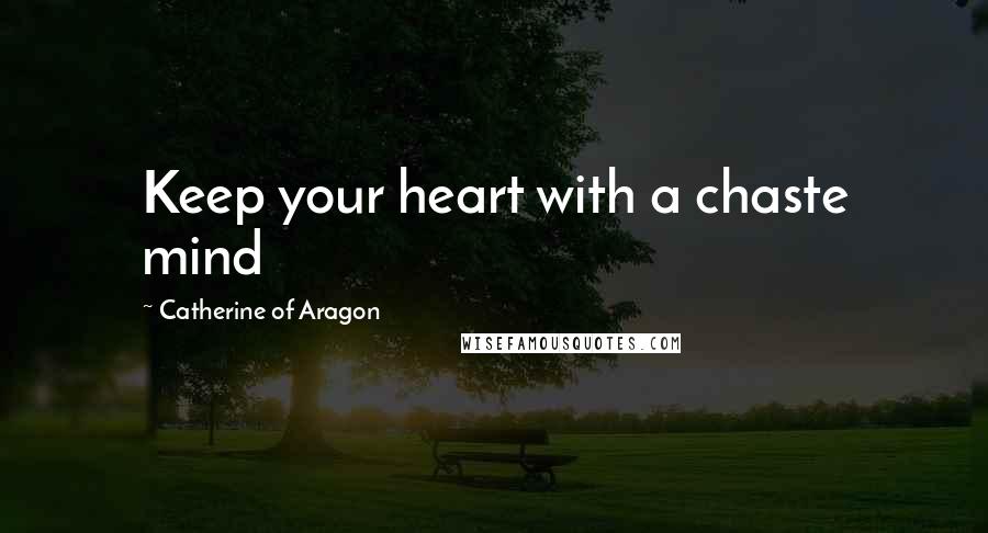 Catherine Of Aragon Quotes: Keep your heart with a chaste mind