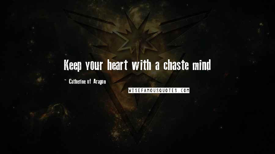 Catherine Of Aragon Quotes: Keep your heart with a chaste mind