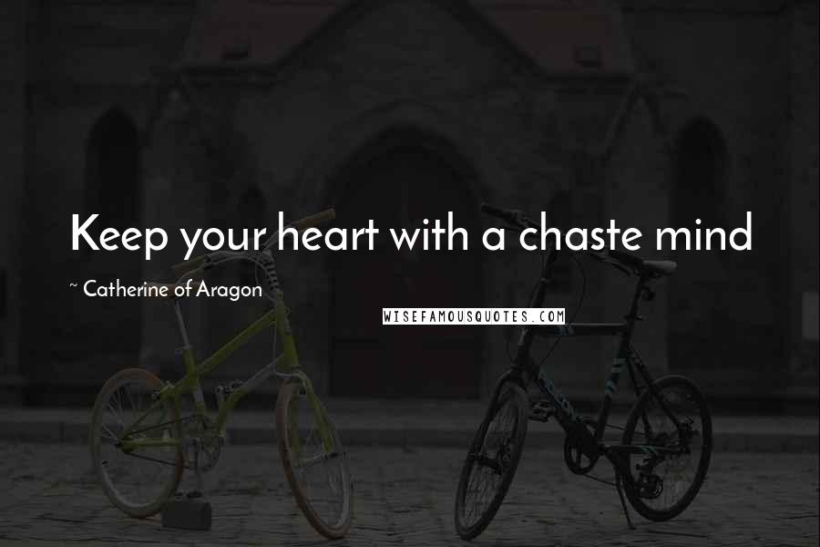 Catherine Of Aragon Quotes: Keep your heart with a chaste mind