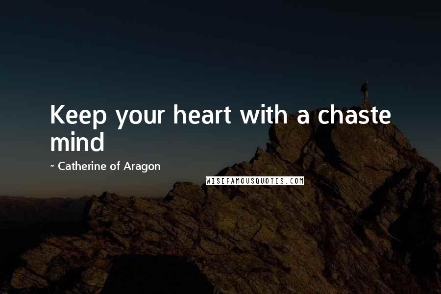 Catherine Of Aragon Quotes: Keep your heart with a chaste mind