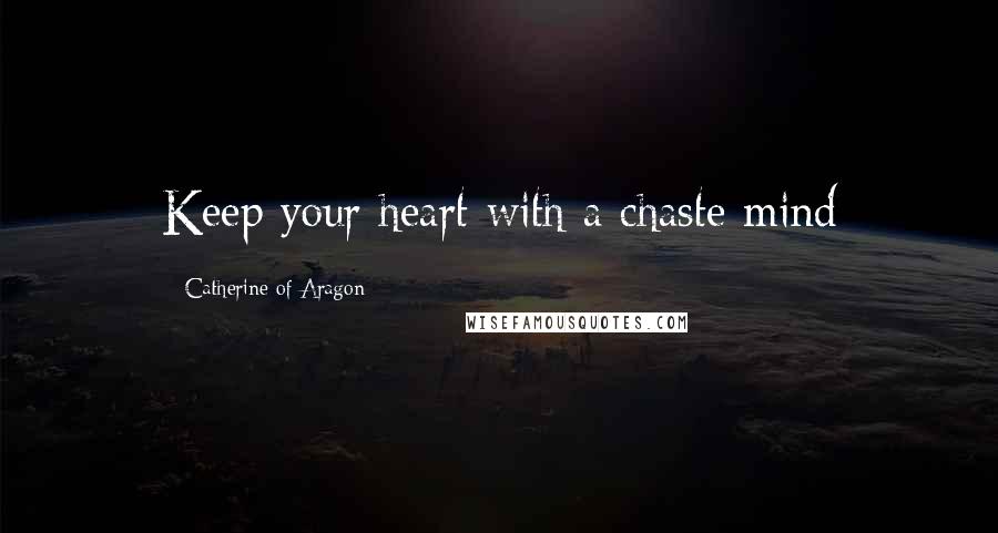 Catherine Of Aragon Quotes: Keep your heart with a chaste mind