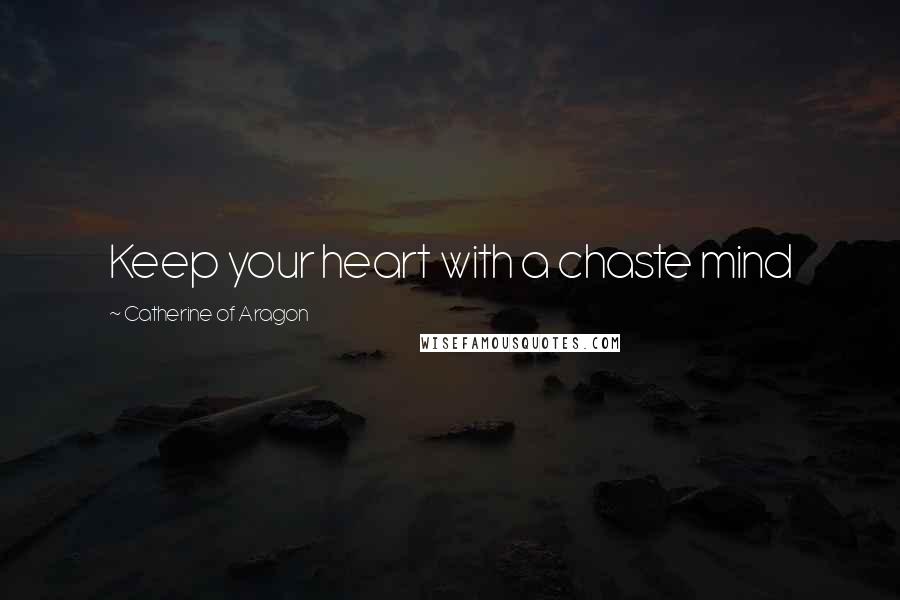 Catherine Of Aragon Quotes: Keep your heart with a chaste mind