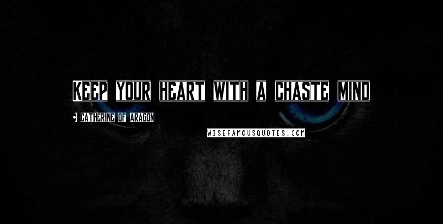 Catherine Of Aragon Quotes: Keep your heart with a chaste mind