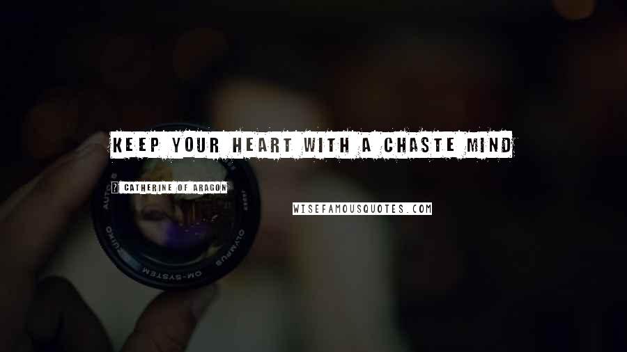 Catherine Of Aragon Quotes: Keep your heart with a chaste mind