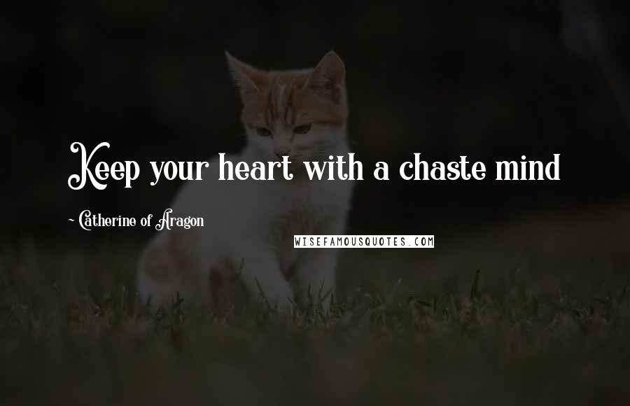 Catherine Of Aragon Quotes: Keep your heart with a chaste mind