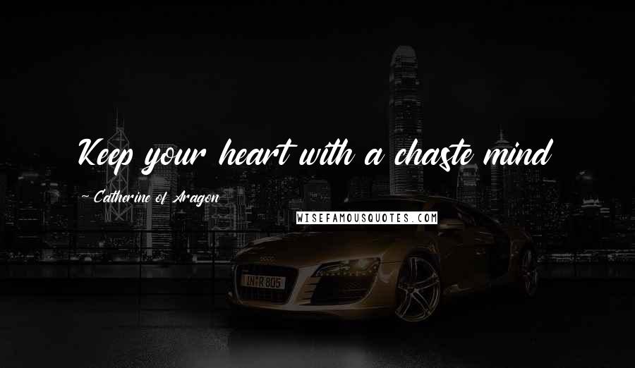 Catherine Of Aragon Quotes: Keep your heart with a chaste mind