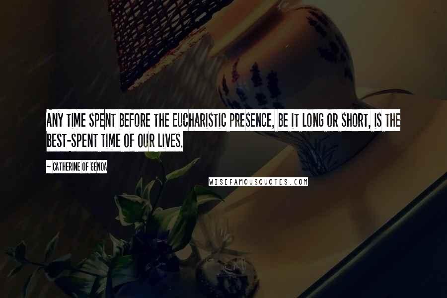 Catherine Of Genoa Quotes: Any time spent before the Eucharistic presence, be it long or short, is the best-spent time of our lives.